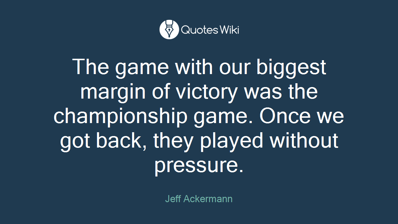 The game with our biggest margin of victory was the championship game. Once we got back, they played without pressure.