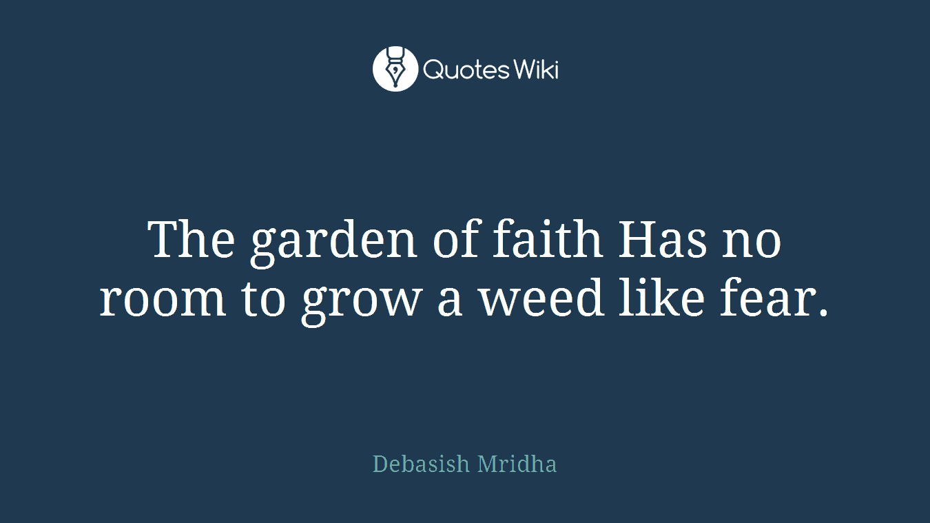 The garden of faith Has no room to grow a weed like fear.