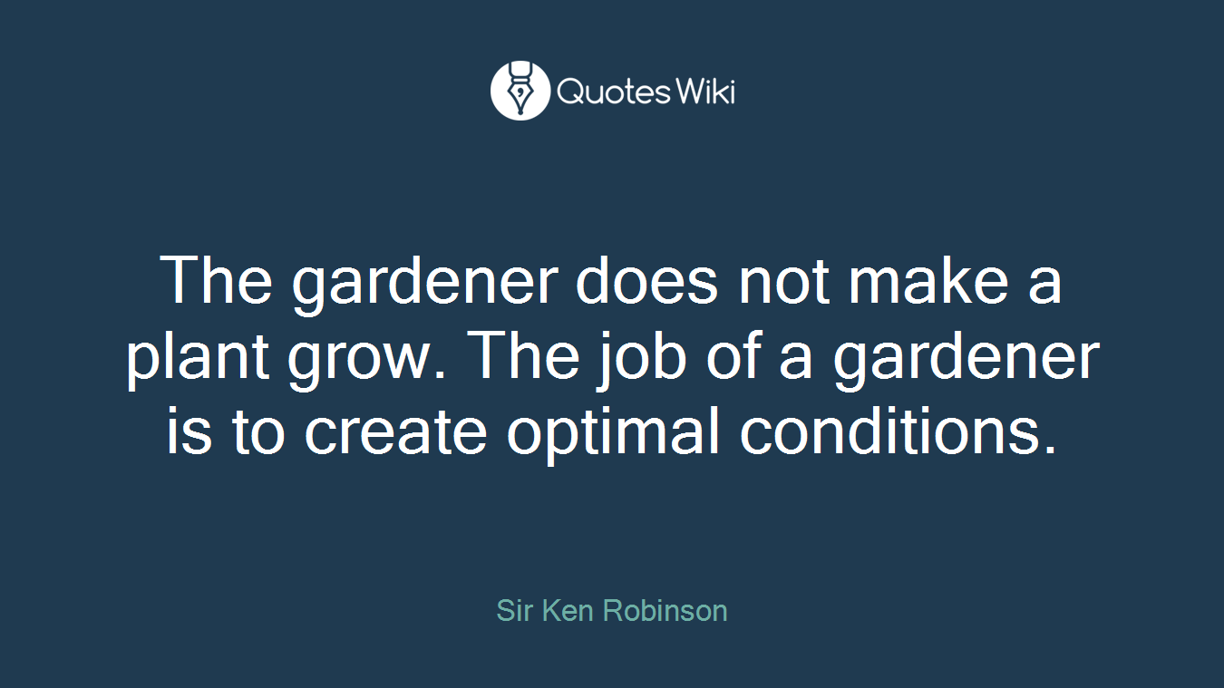 The gardener does not make a plant grow. The job of a gardener is to create optimal conditions.