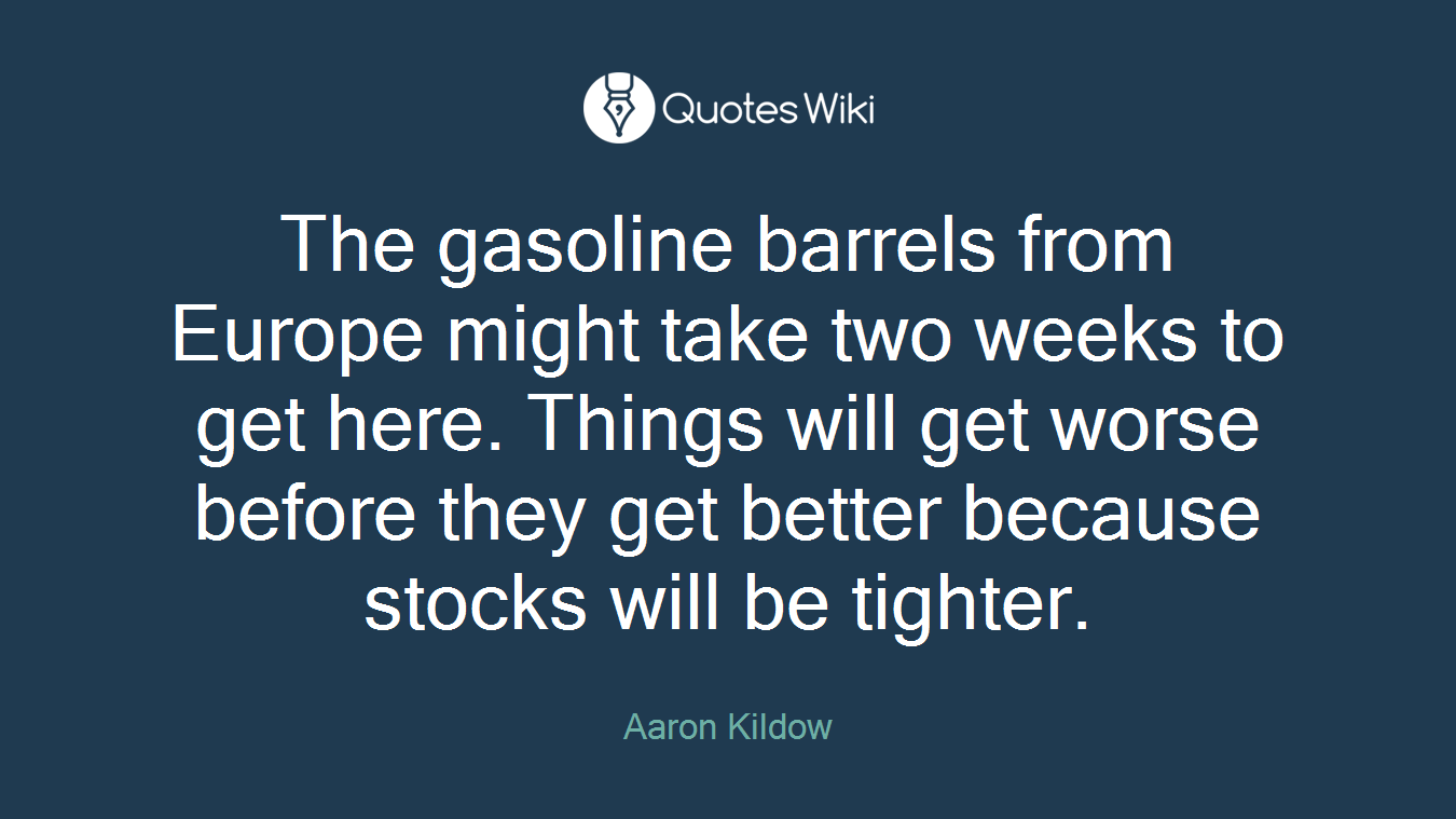The gasoline barrels from Europe might take two weeks to get here. Things will get worse before they get better because stocks will be tighter.
