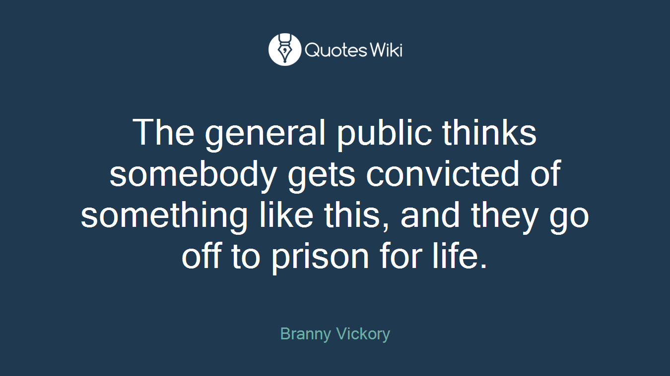 The general public thinks somebody gets convicted of something like this, and they go off to prison for life.