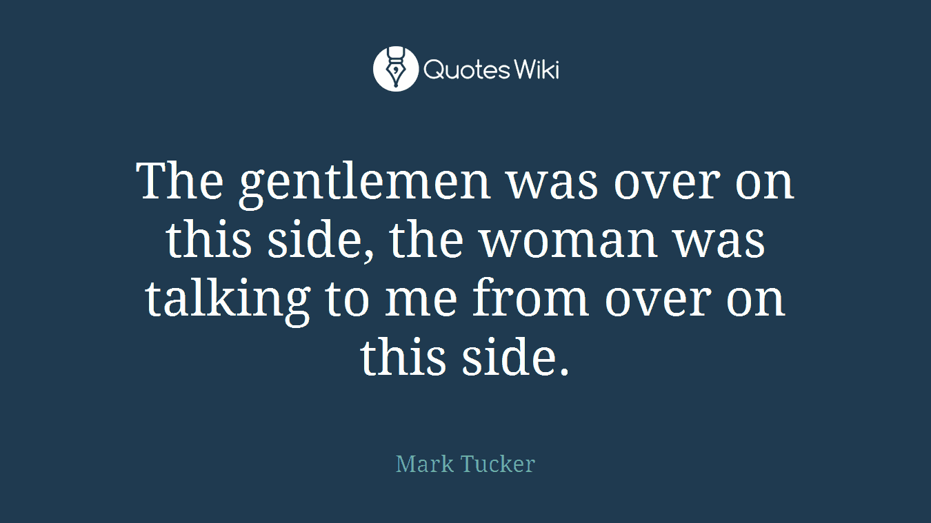 The gentlemen was over on this side, the woman was talking to me from over on this side.