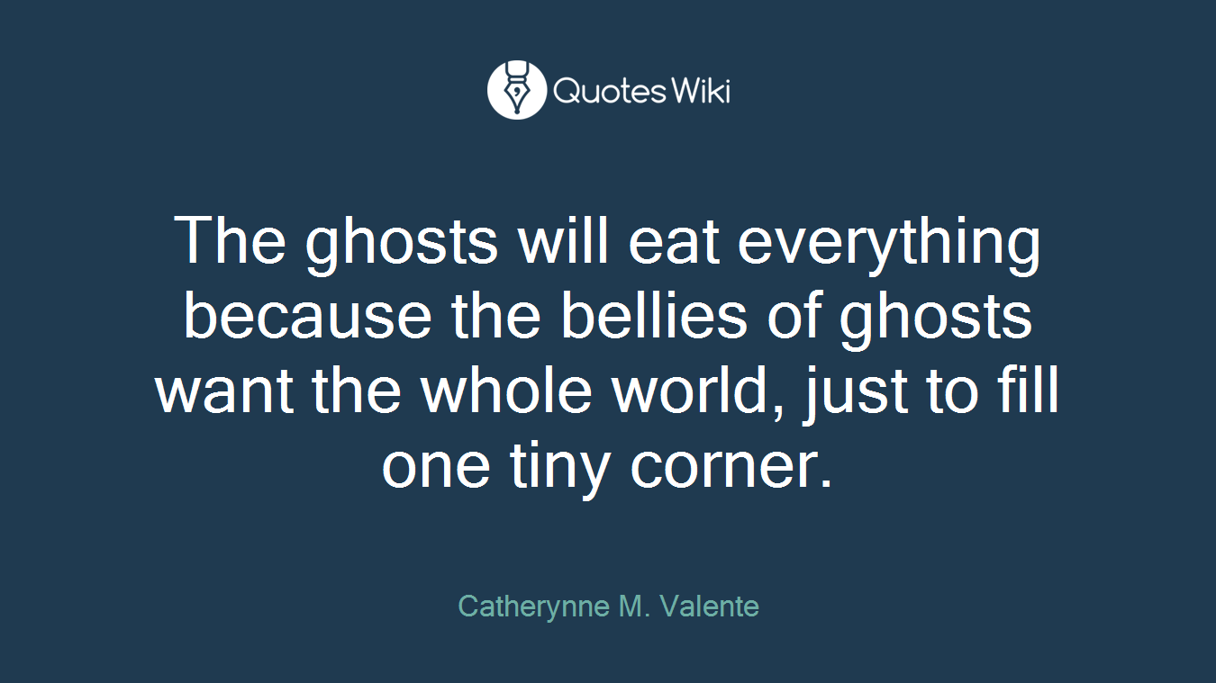 The ghosts will eat everything because the bellies of ghosts want the whole world, just to fill one tiny corner.