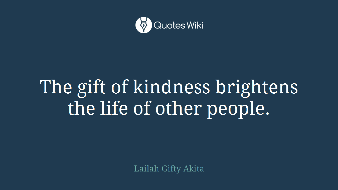 The gift of kindness brightens the life of other people.