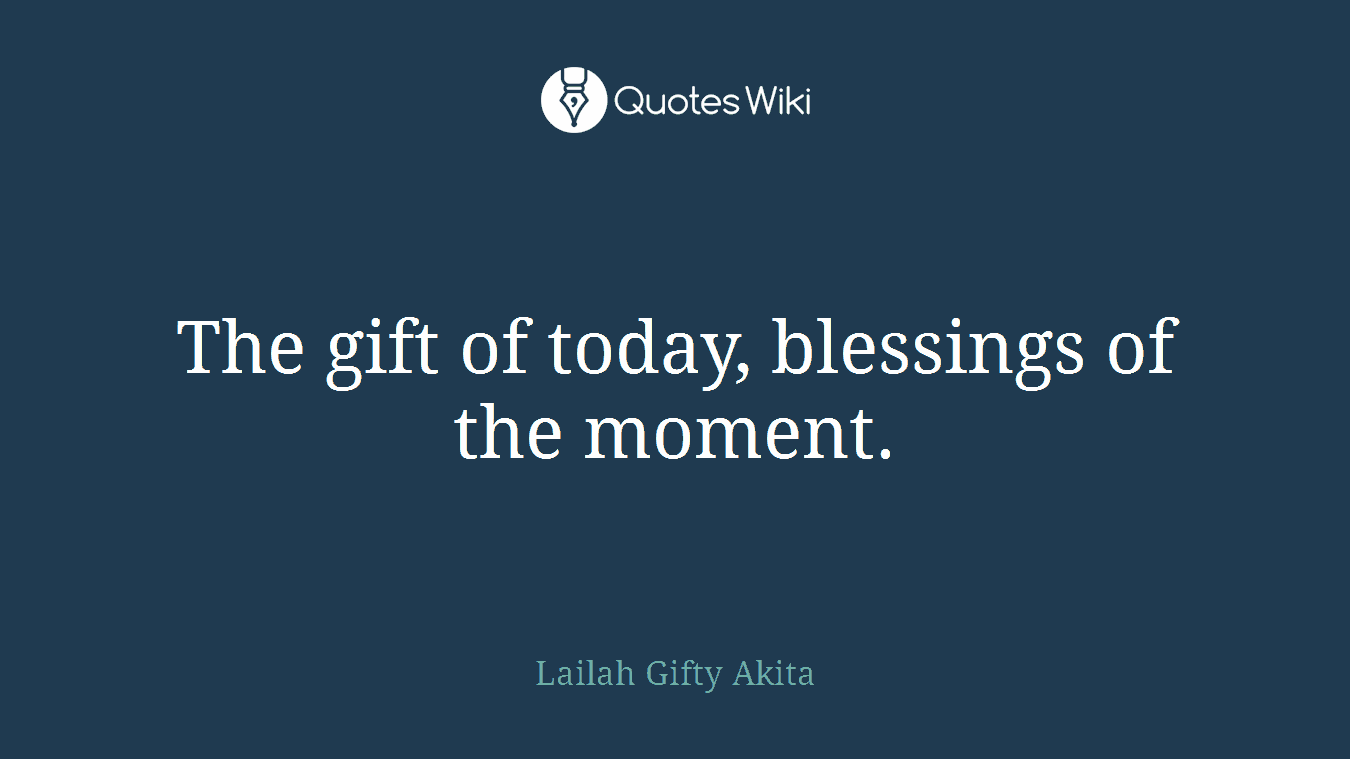 The gift of today, blessings of the moment.