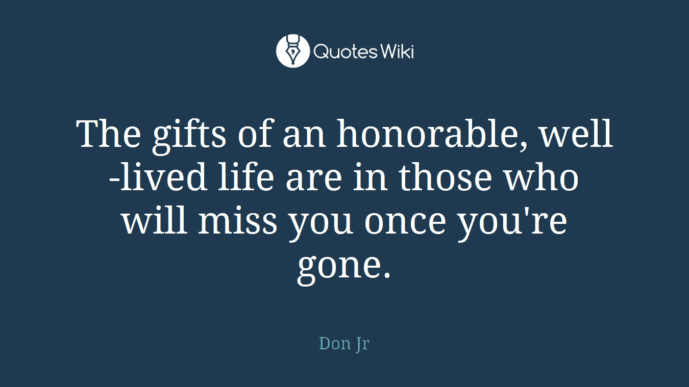 The gifts of an honorable, well-lived life are in those who will miss you once you're gone.