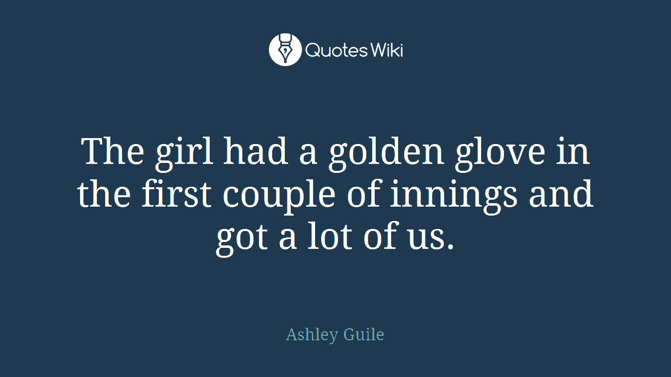 The girl had a golden glove in the first couple of innings and got a lot of us.