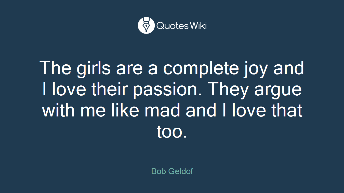 The girls are a complete joy and I love their passion. They argue with me like mad and I love that too.