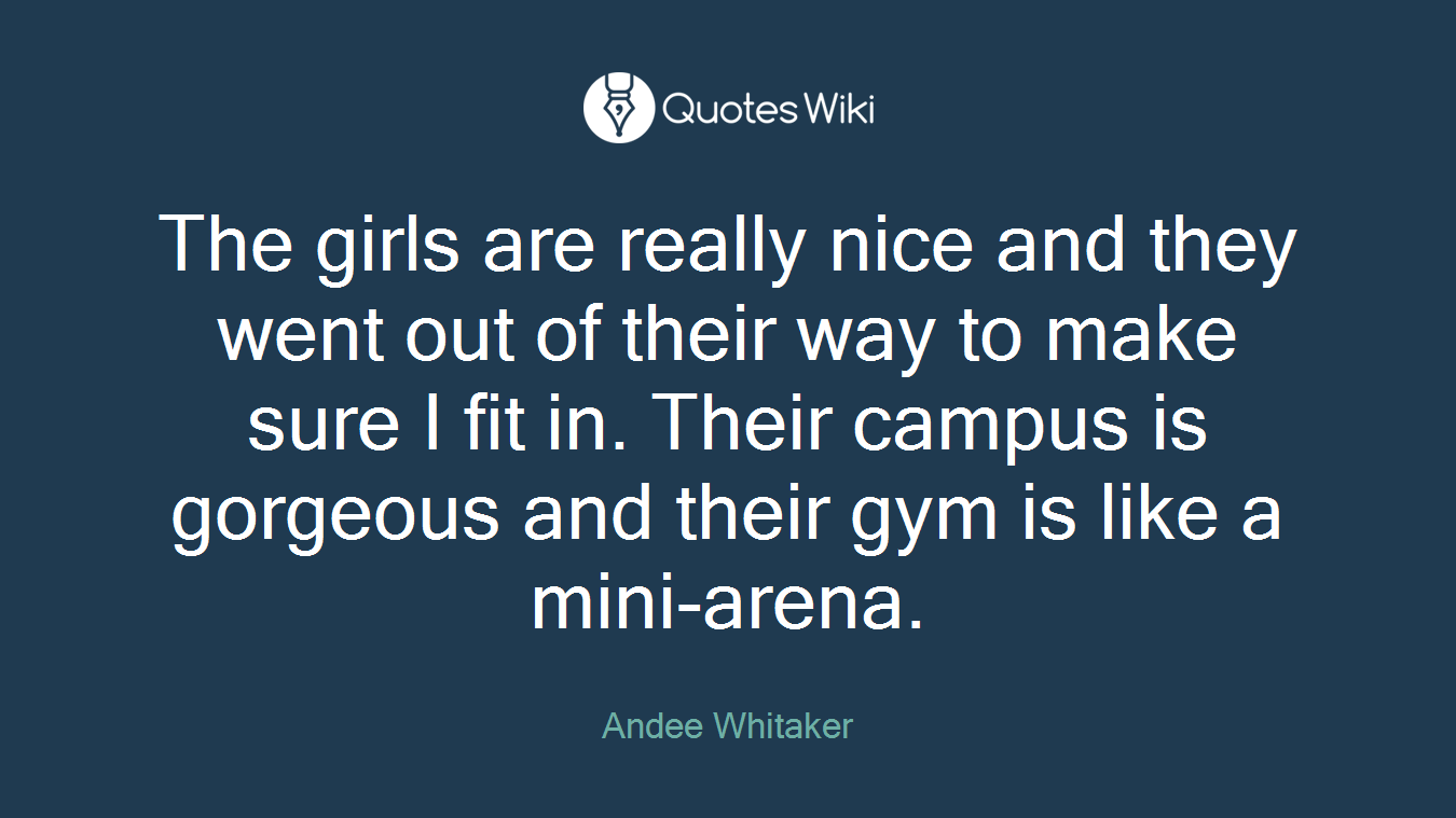 The girls are really nice and they went out of their way to make sure I fit in. Their campus is gorgeous and their gym is like a mini-arena.