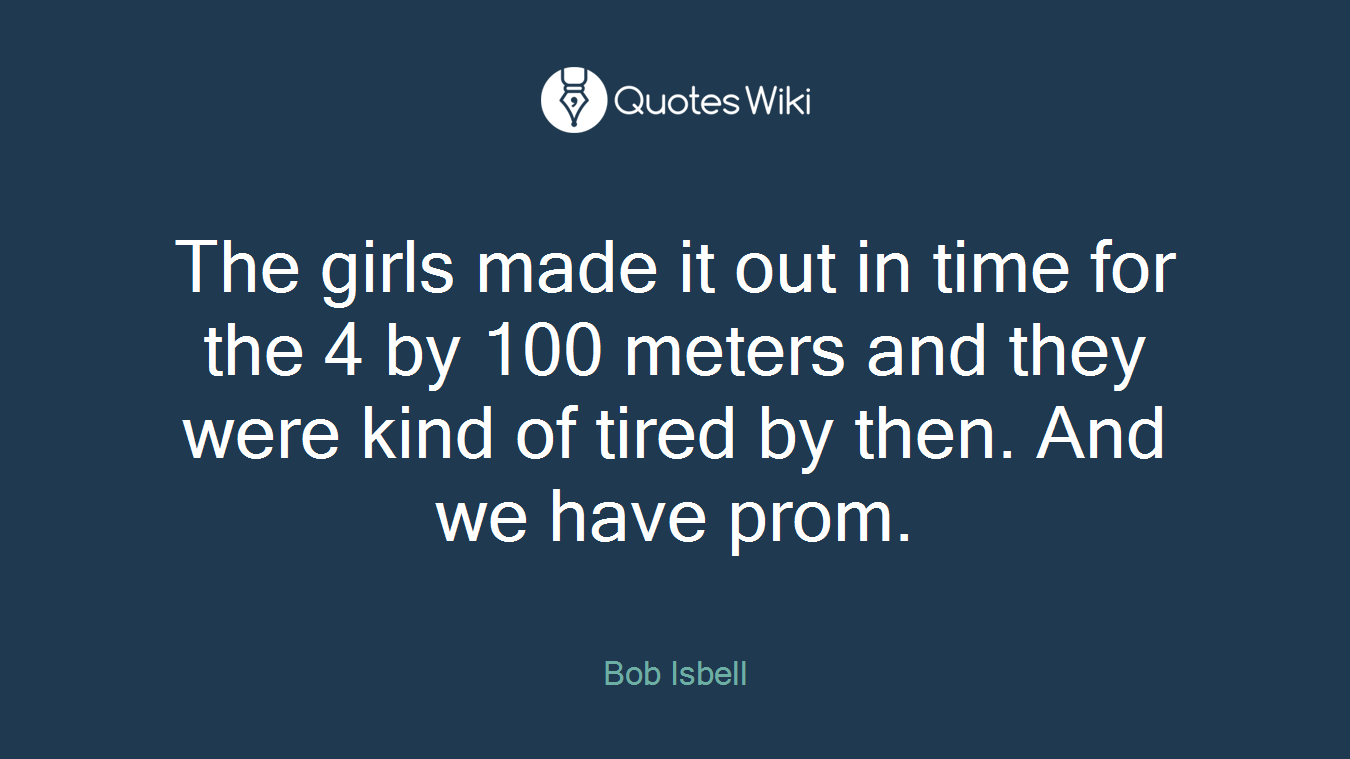 The girls made it out in time for the 4 by 100 meters and they were kind of tired by then. And we have prom.