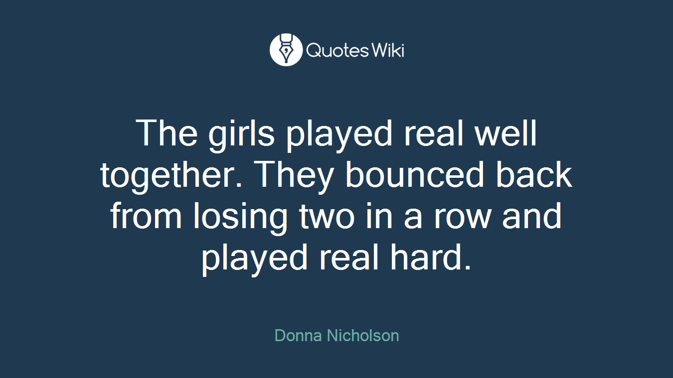 The girls played real well together. They bounced back from losing two in a row and played real hard.