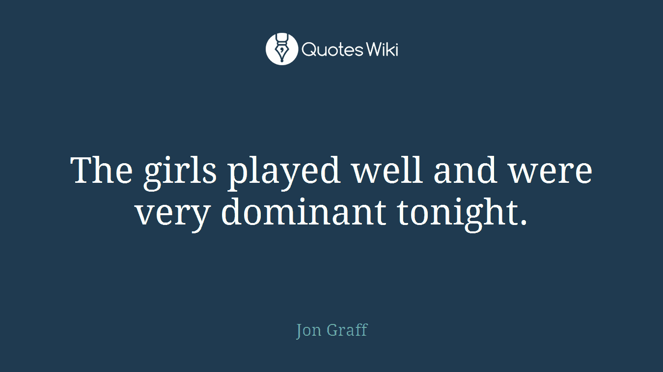 The girls played well and were very dominant tonight.
