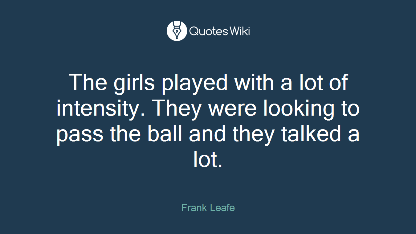 The girls played with a lot of intensity. They were looking to pass the ball and they talked a lot.