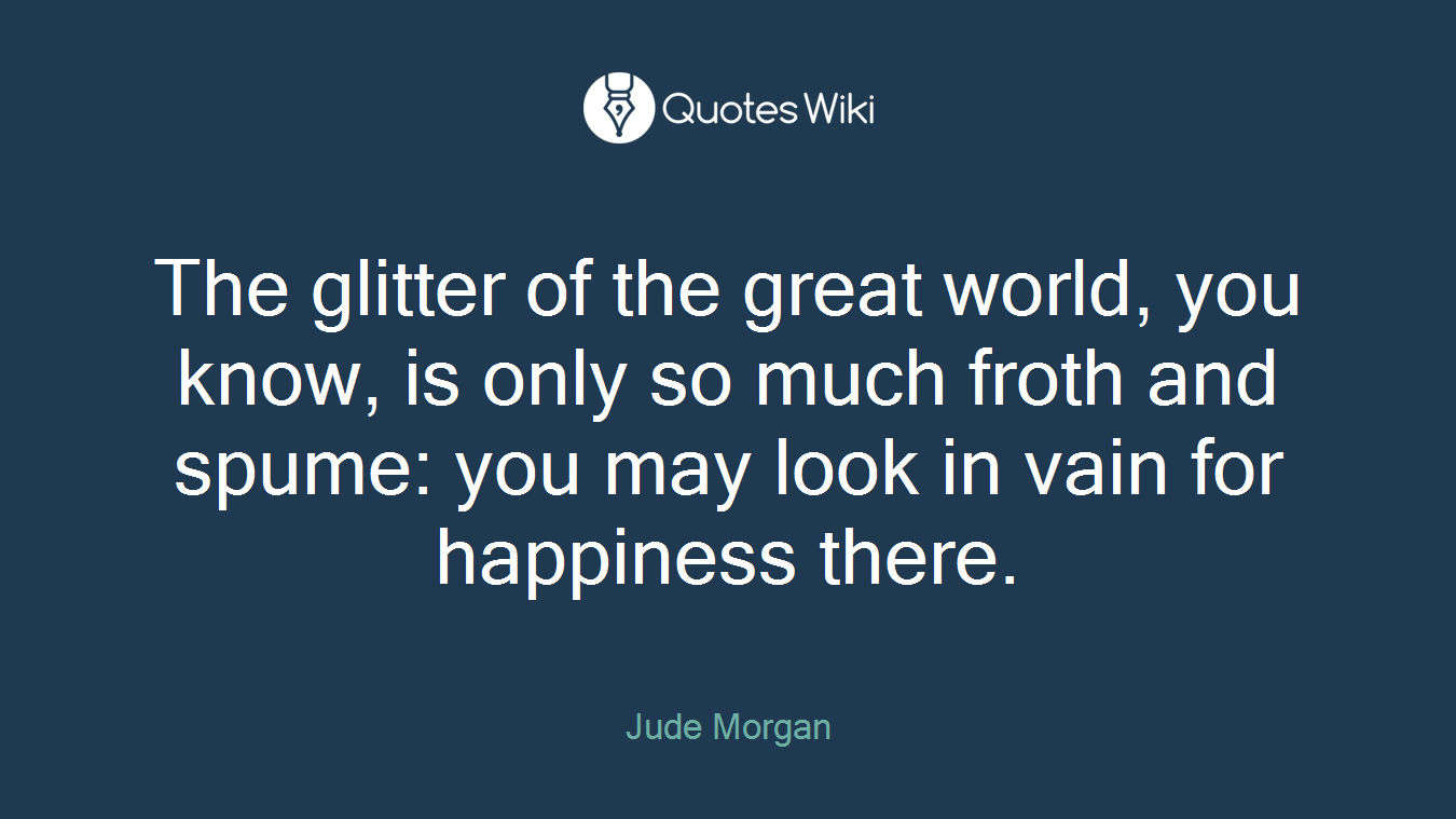 The glitter of the great world, you know, is only so much froth and spume: you may look in vain for happiness there.