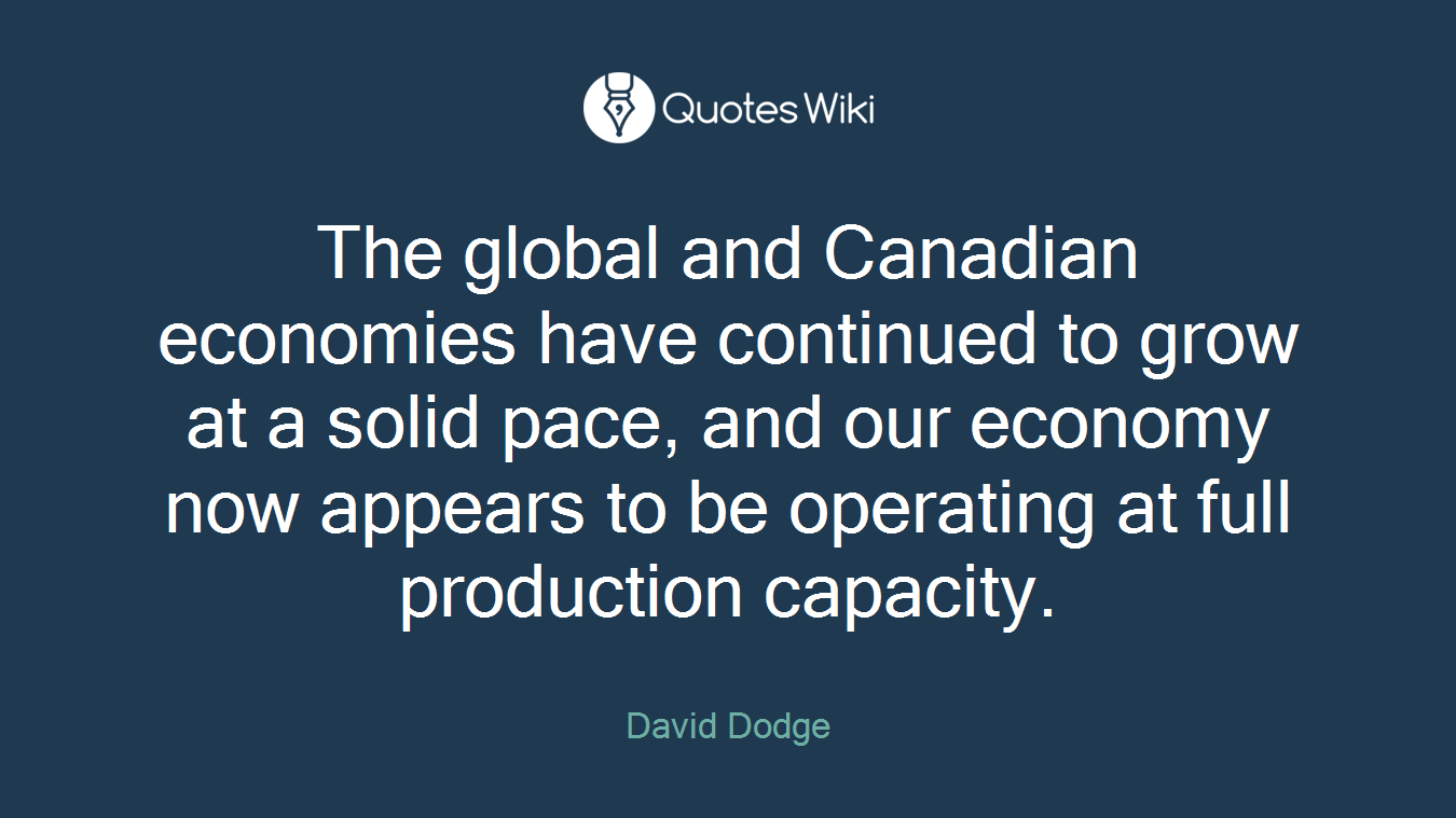 The global and Canadian economies have continued to grow at a solid pace, and our economy now appears to be operating at full production capacity.