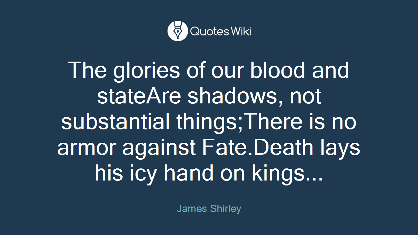 The glories of our blood and stateAre shadows, not substantial things;There is no armor against Fate.Death lays his icy hand on kings...