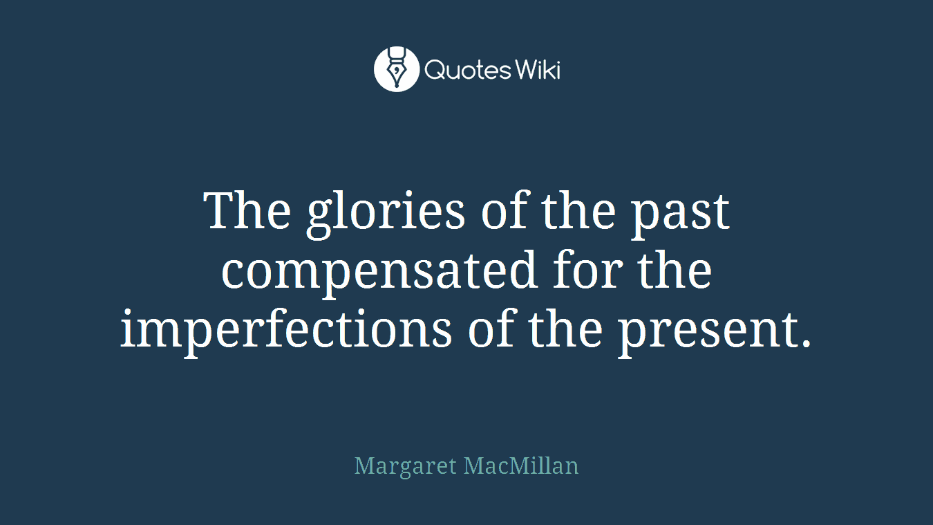 The glories of the past compensated for the imperfections of the present.