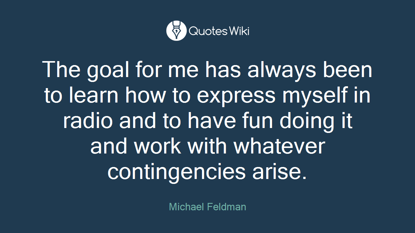 The goal for me has always been to learn how to express myself in radio and to have fun doing it and work with whatever contingencies arise.