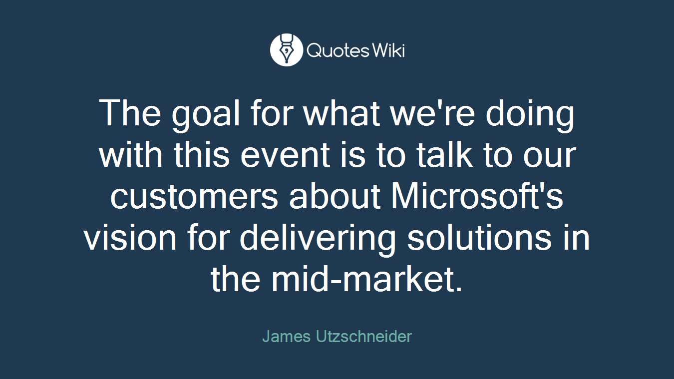The goal for what we're doing with this event is to talk to our customers about Microsoft's vision for delivering solutions in the mid-market.