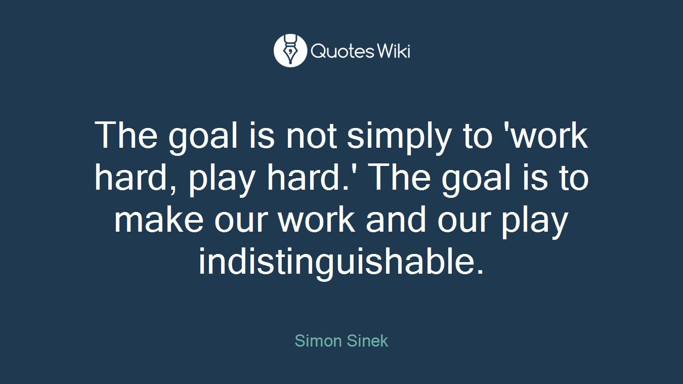 The goal is not simply to 'work hard, play hard.' The goal is to make our work and our play indistinguishable.