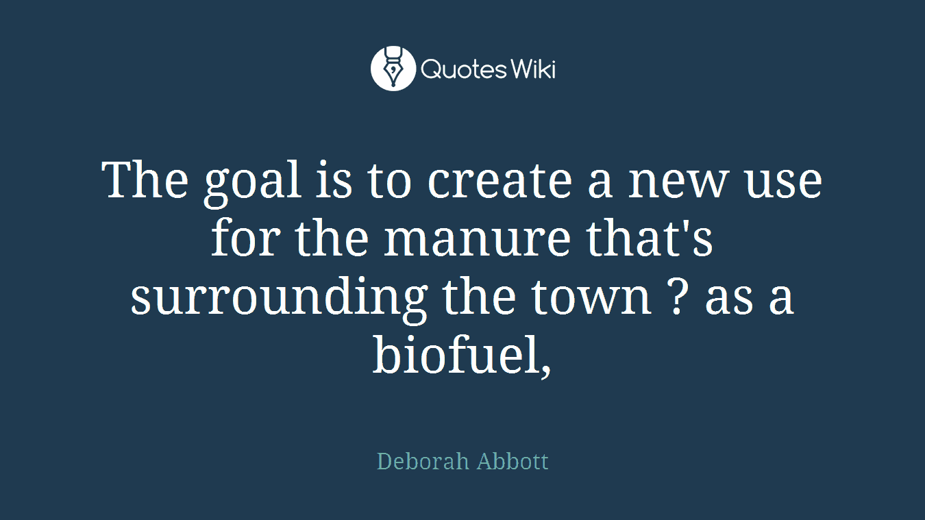 The goal is to create a new use for the manure that's surrounding the town ? as a biofuel,