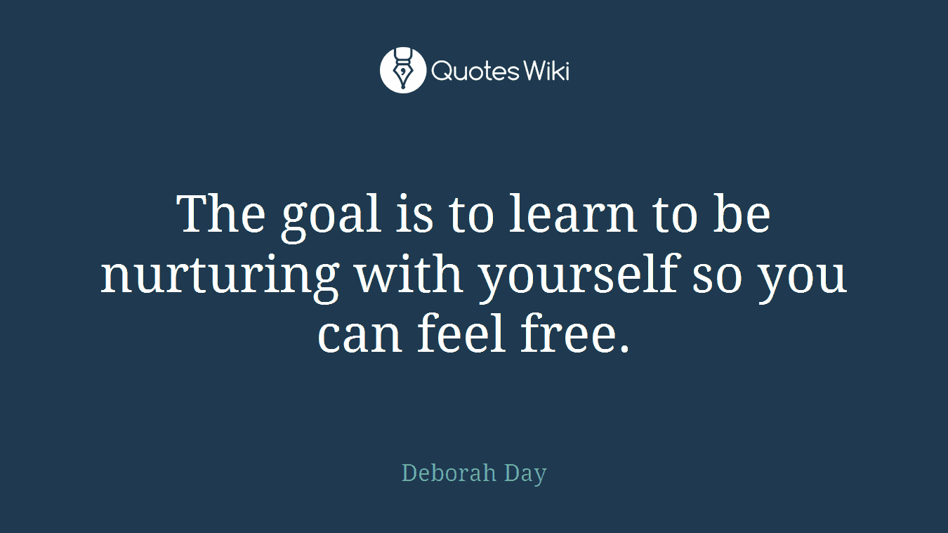 The goal is to learn to be nurturing with yourself so you can feel free.