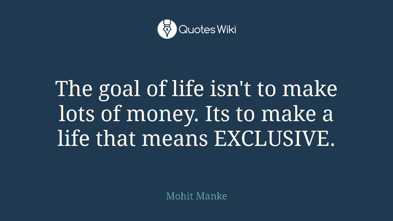 The goal of life isn't to make lots of money. Its to make a life that means EXCLUSIVE.