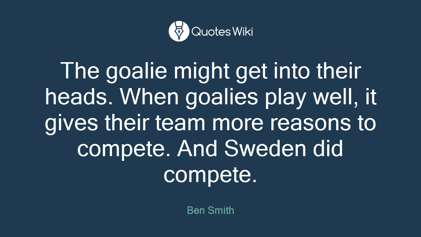 The goalie might get into their heads. When goalies play well, it gives their team more reasons to compete. And Sweden did compete.