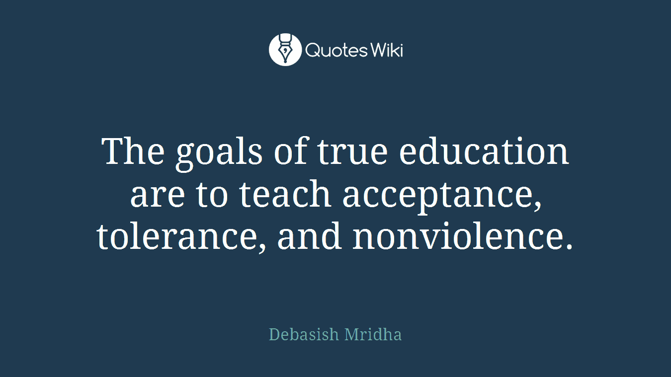 The goals of true education are to teach acceptance, tolerance, and nonviolence.