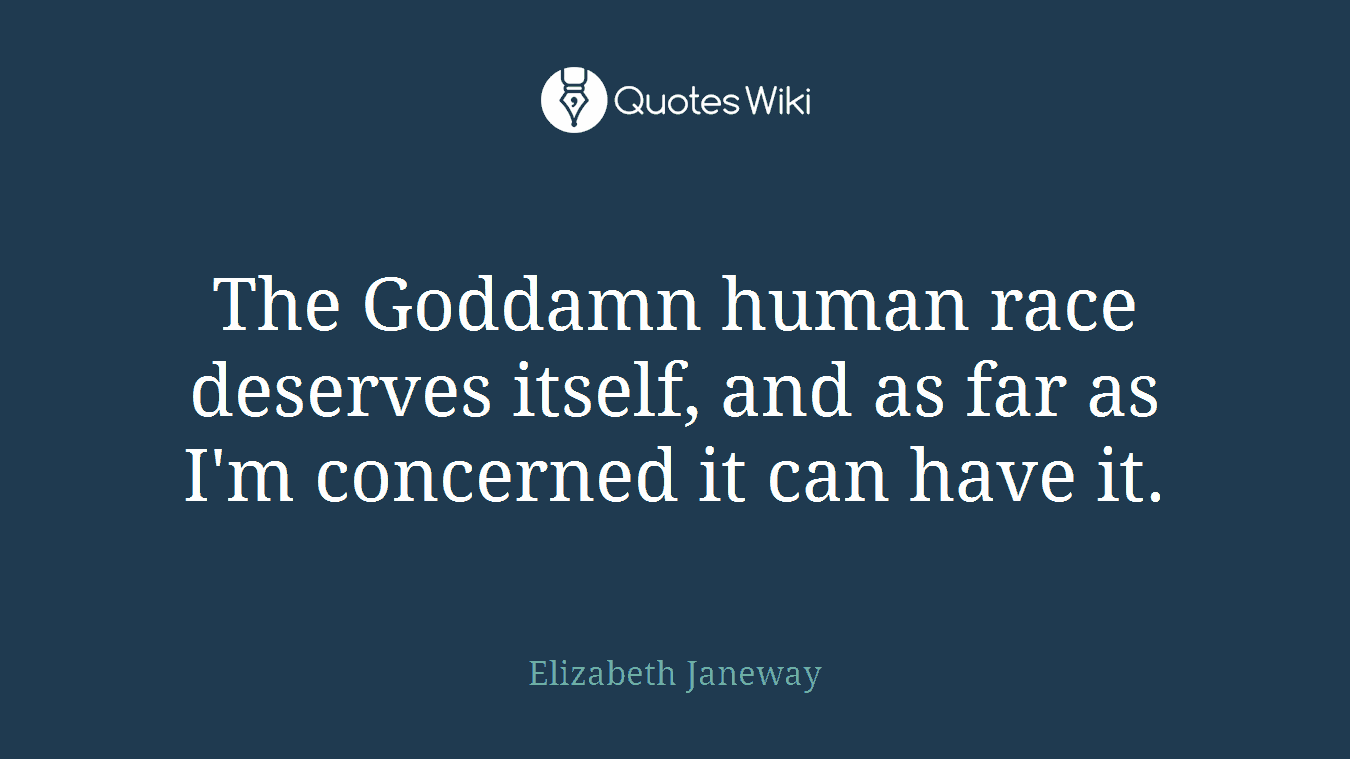 The Goddamn human race deserves itself, and as far as I'm concerned it can have it.