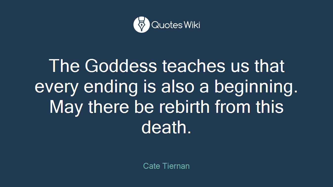The Goddess teaches us that every ending is also a beginning. May there be rebirth from this death.