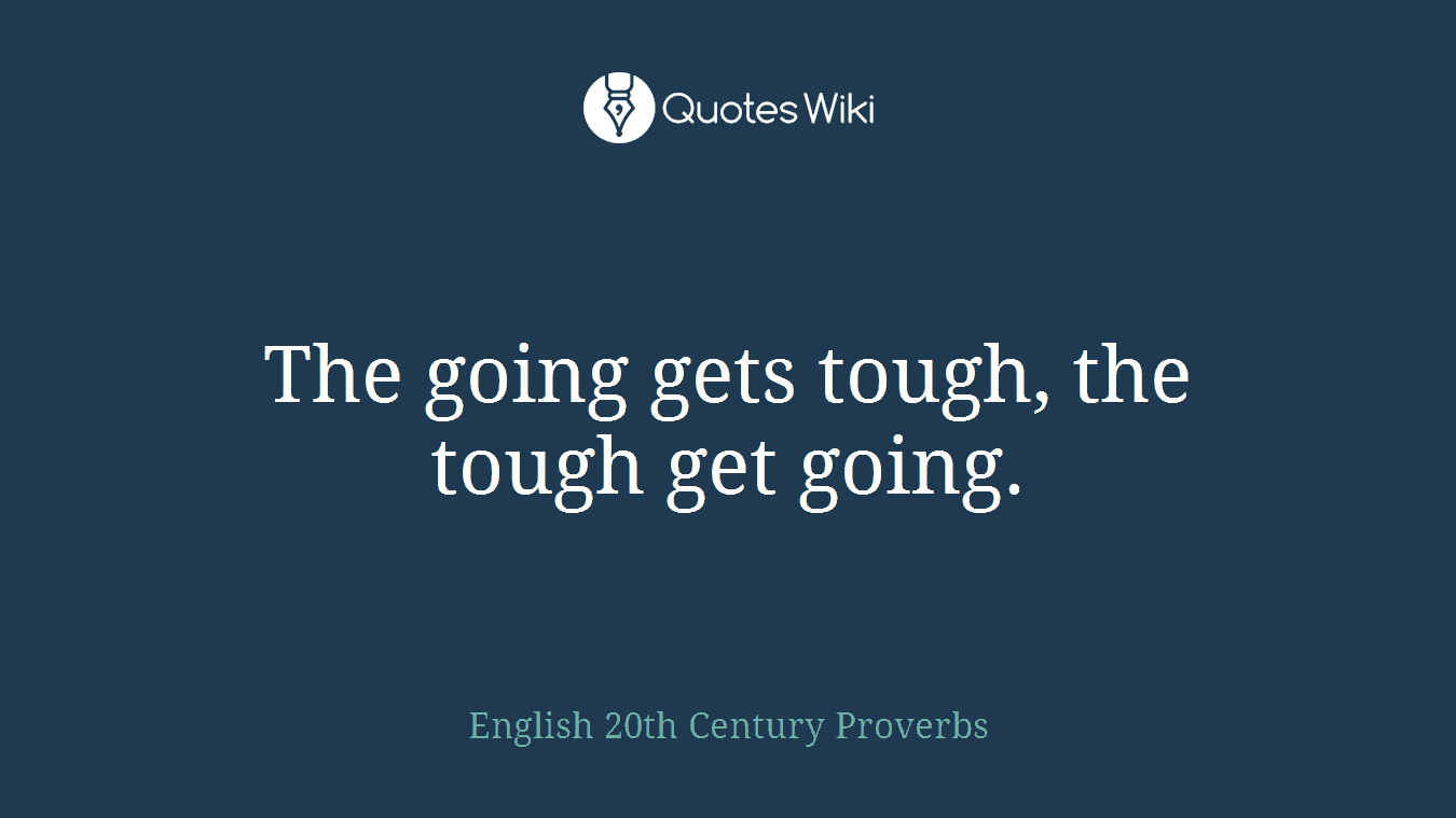 The going gets tough, the tough get going.