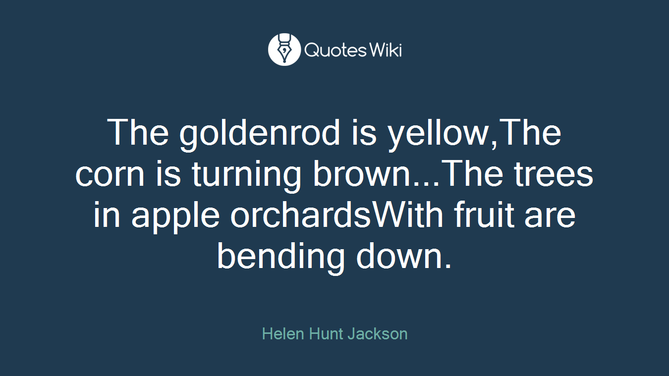 The goldenrod is yellow,The corn is turning brown...The trees in apple orchardsWith fruit are bending down.
