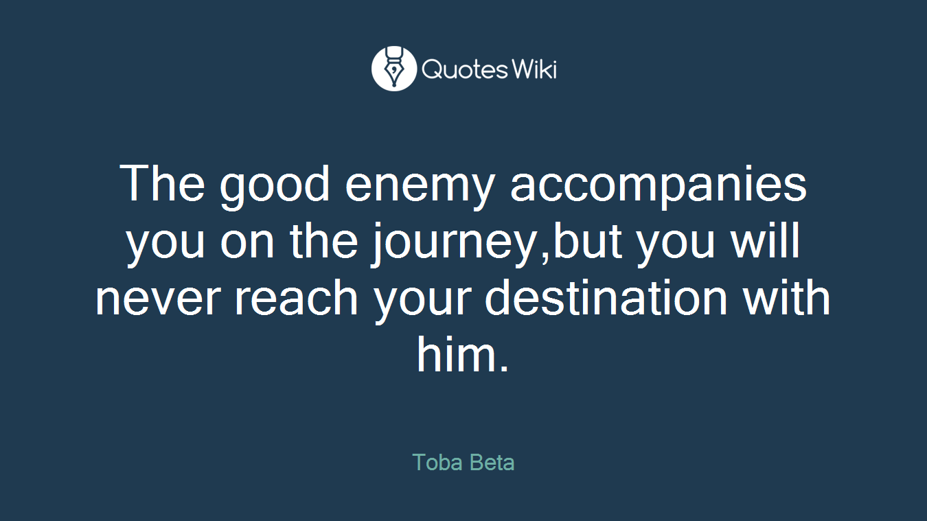 The good enemy accompanies you on the journey,but you will never reach your destination with him.