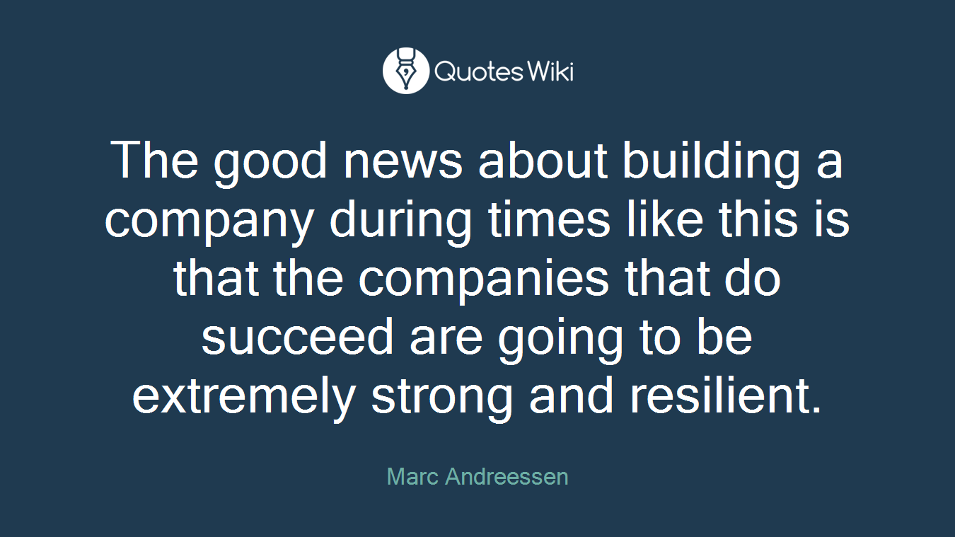 The good news about building a company during times like this is that the companies that do succeed are going to be extremely strong and resilient.