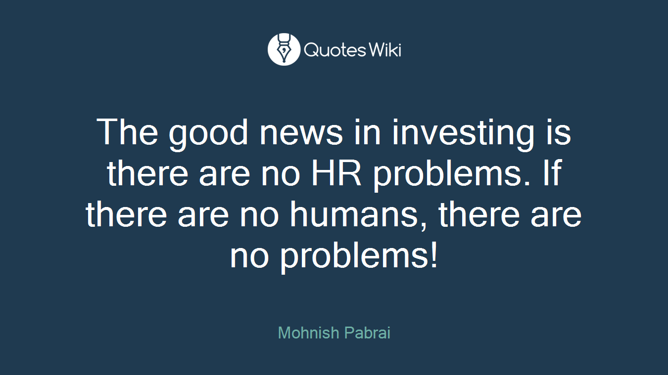 The good news in investing is there are no HR problems. If there are no humans, there are no problems!