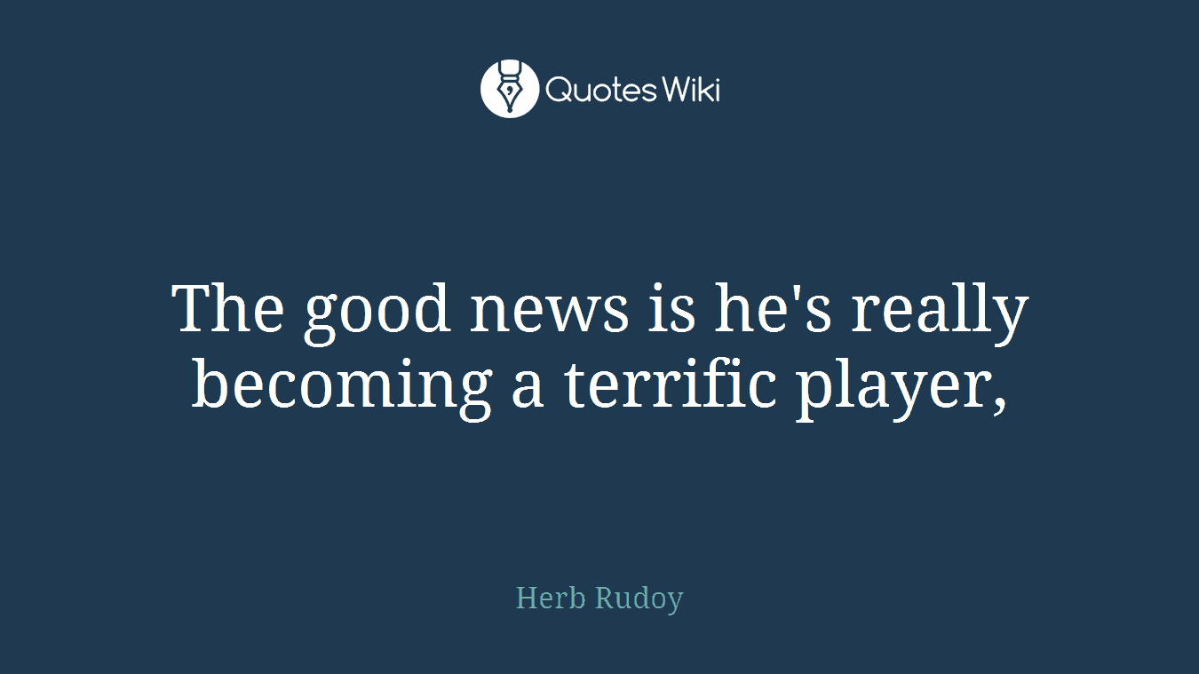 The good news is he's really becoming a terrific player,