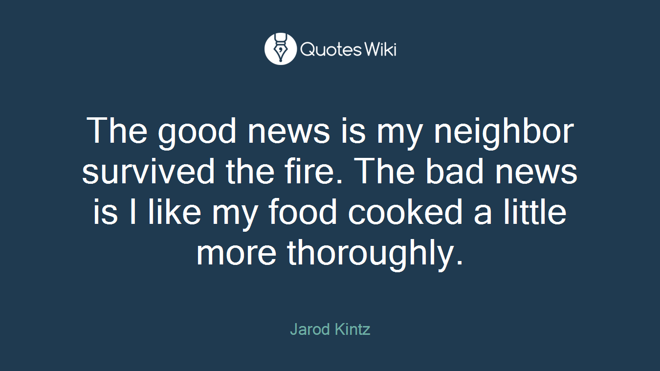 The good news is my neighbor survived the fire. The bad news is I like my food cooked a little more thoroughly.