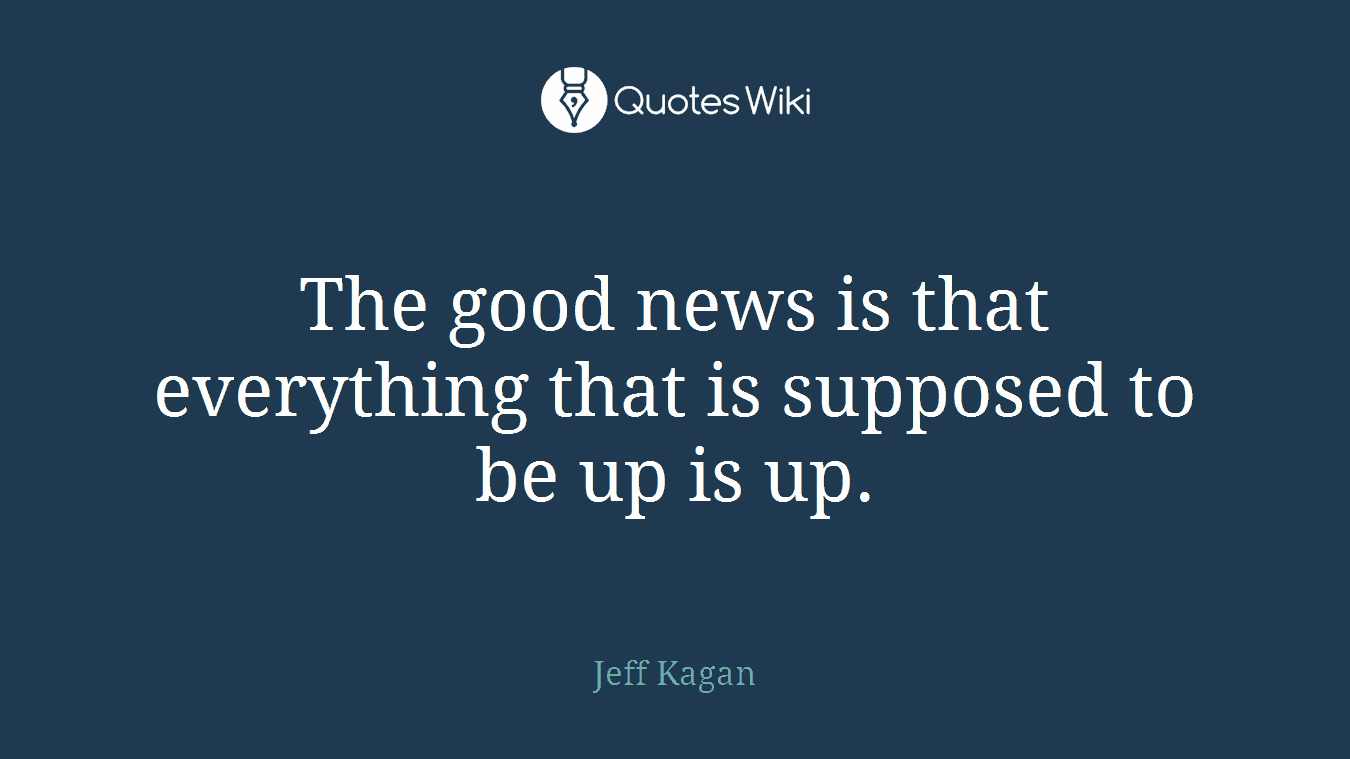 The good news is that everything that is supposed to be up is up.