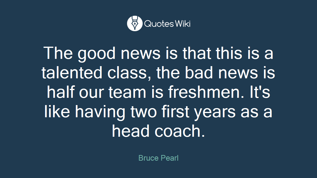 The good news is that this is a talented class, the bad news is half our team is freshmen. It's like having two first years as a head coach.