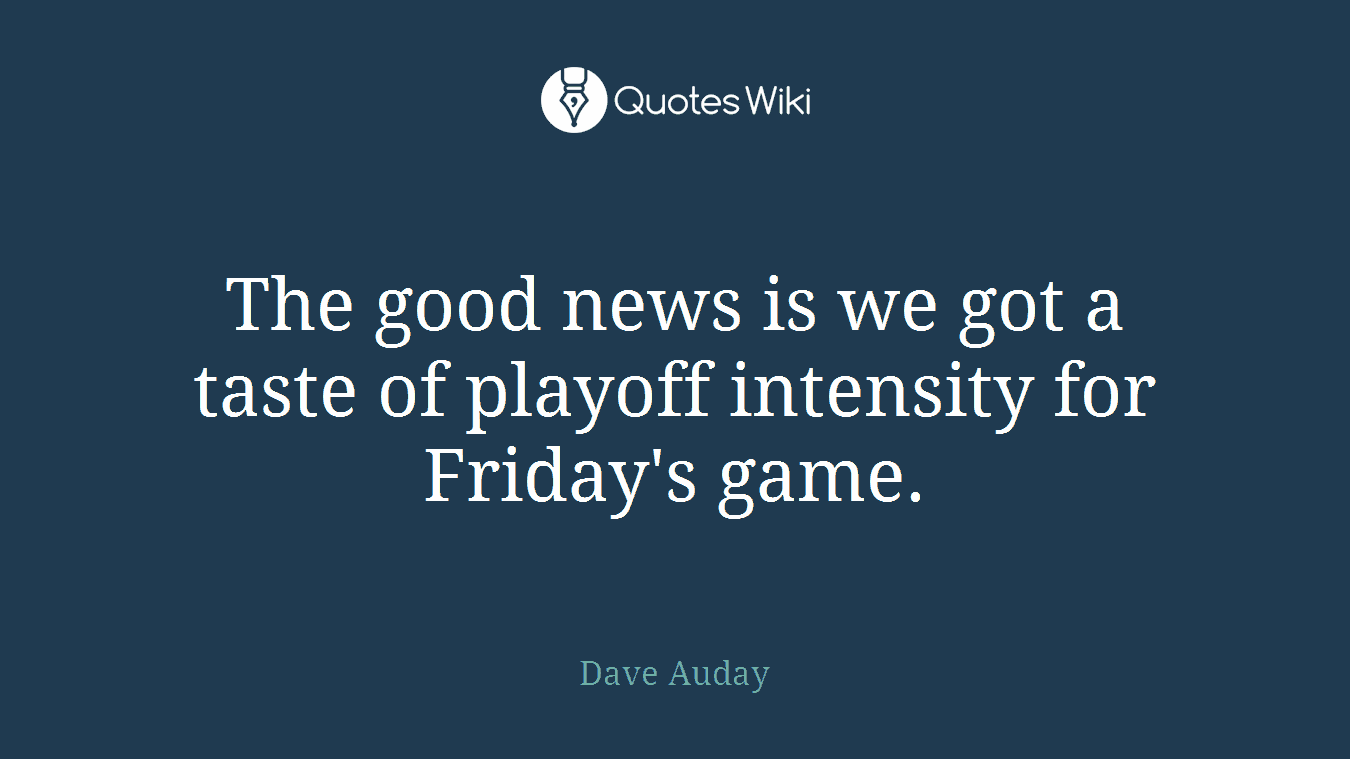The good news is we got a taste of playoff intensity for Friday's game.