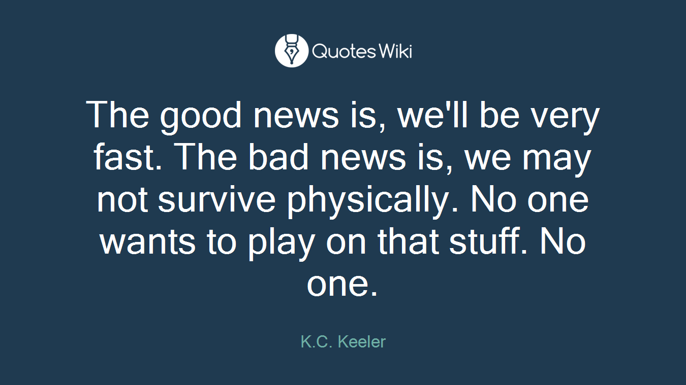 The good news is, we'll be very fast. The bad news is, we may not survive physically. No one wants to play on that stuff. No one.