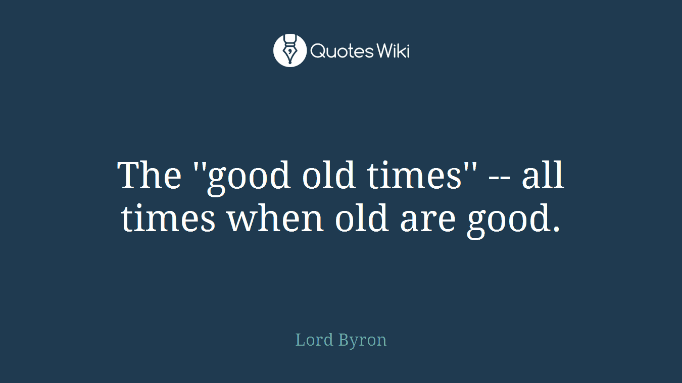 The ''good old times'' -- all times when old are good.