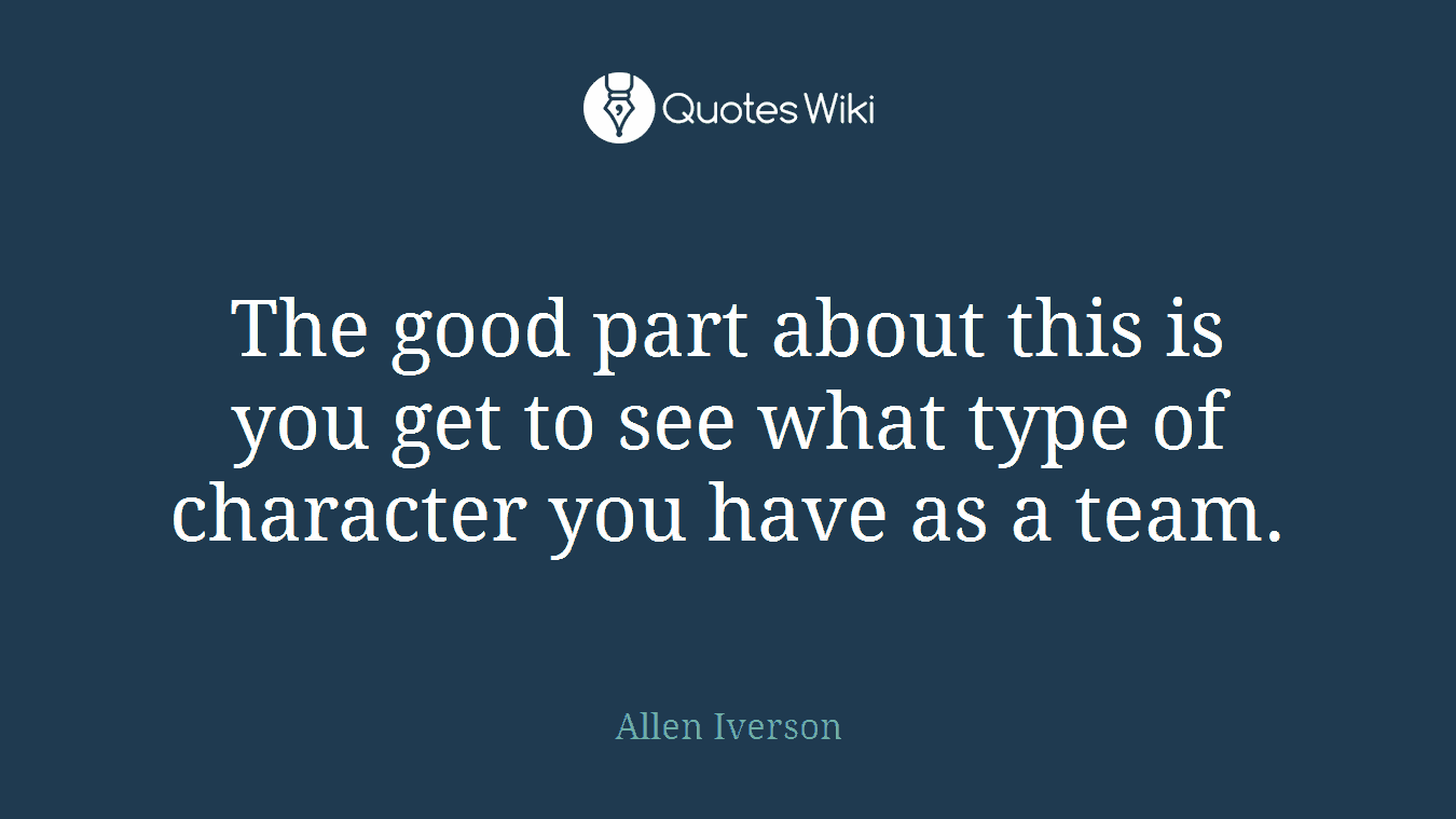 The good part about this is you get to see what type of character you have as a team.