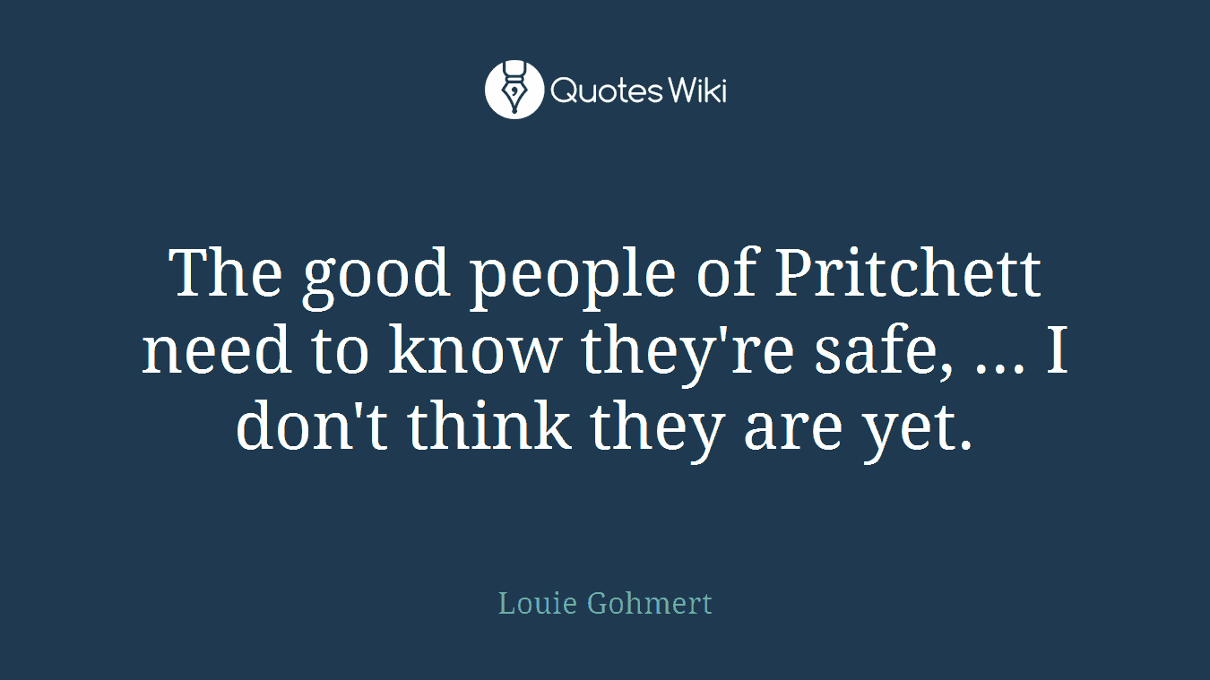 The good people of Pritchett need to know they're safe, ... I don't think they are yet.