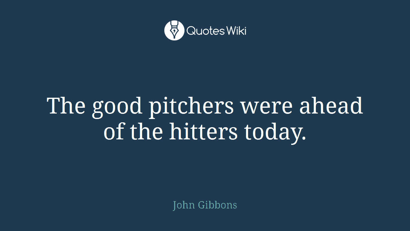 The good pitchers were ahead of the hitters today.