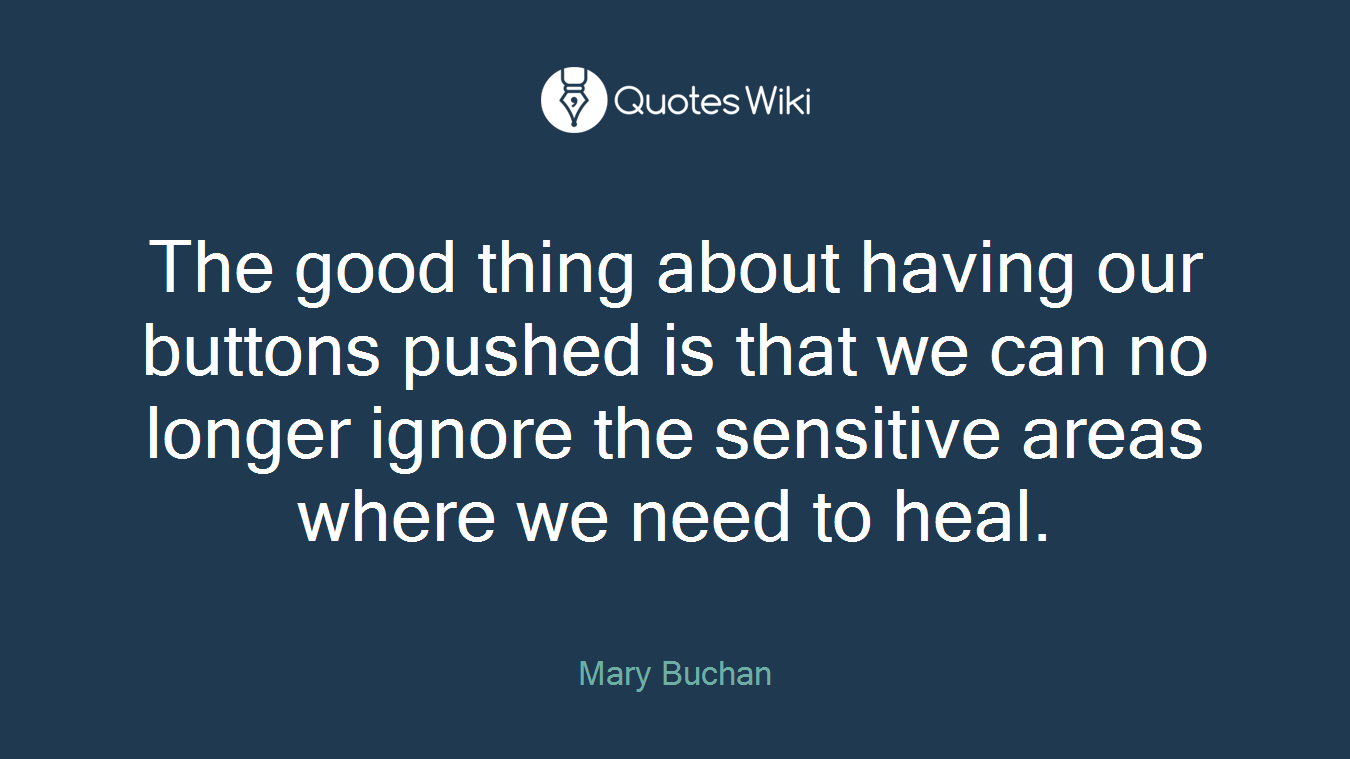 The good thing about having our buttons pushed is that we can no longer ignore the sensitive areas where we need to heal.