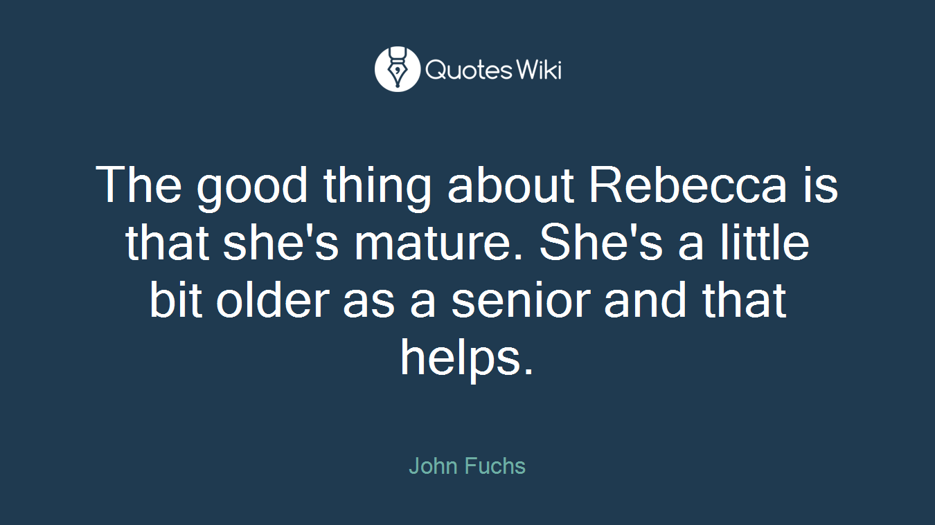 The good thing about Rebecca is that she's mature. She's a little bit older as a senior and that helps.