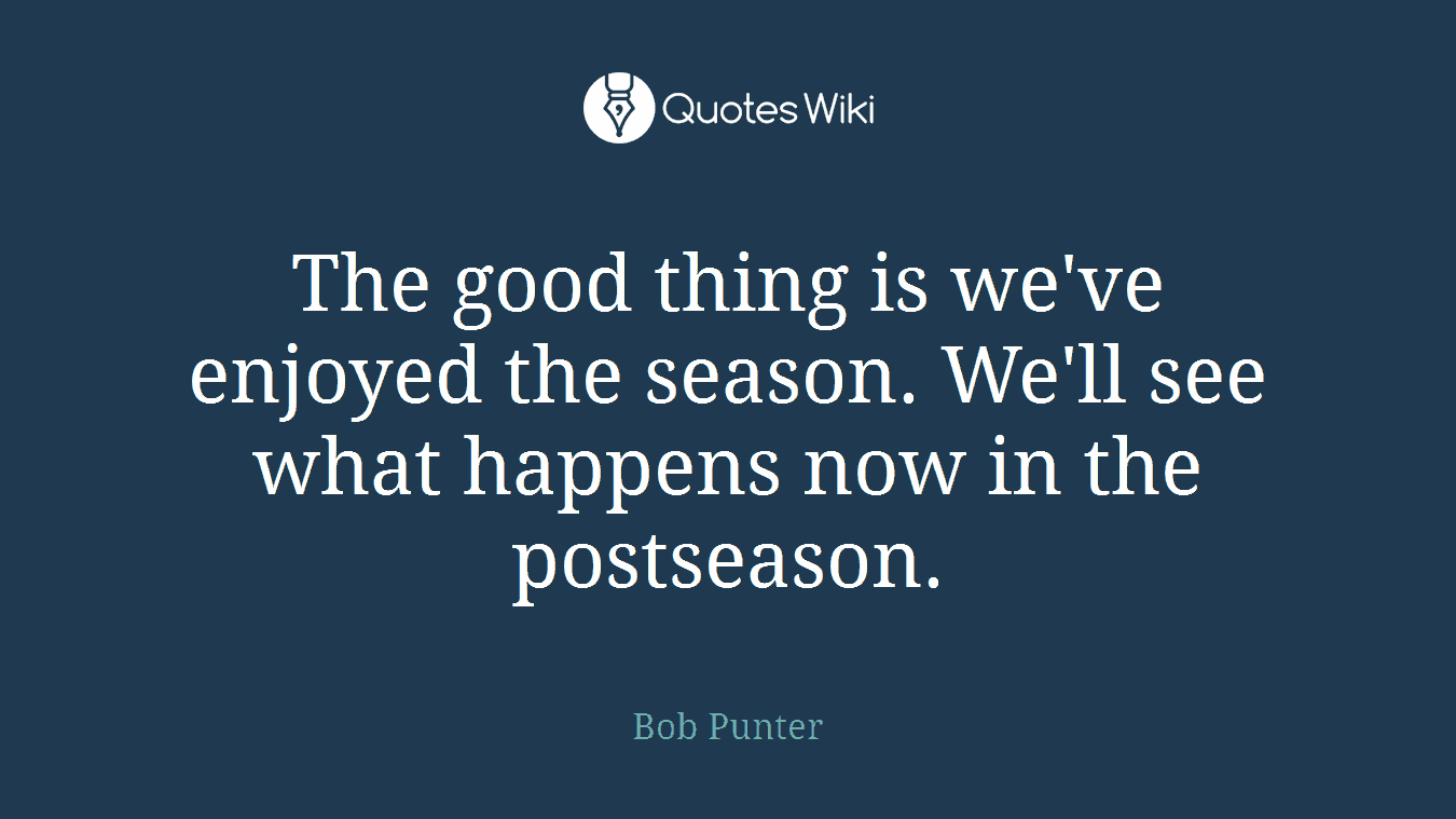 The good thing is we've enjoyed the season. We'll see what happens now in the postseason.
