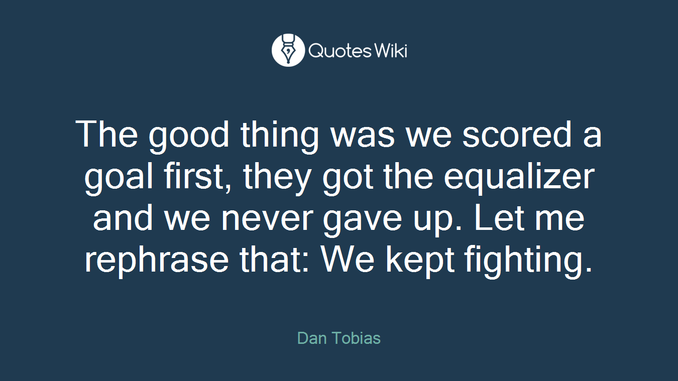 The good thing was we scored a goal first, they got the equalizer and we never gave up. Let me rephrase that: We kept fighting.